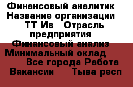 Финансовый аналитик › Название организации ­ ТТ-Ив › Отрасль предприятия ­ Финансовый анализ › Минимальный оклад ­ 25 000 - Все города Работа » Вакансии   . Тыва респ.